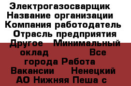 Электрогазосварщик › Название организации ­ Компания-работодатель › Отрасль предприятия ­ Другое › Минимальный оклад ­ 15 000 - Все города Работа » Вакансии   . Ненецкий АО,Нижняя Пеша с.